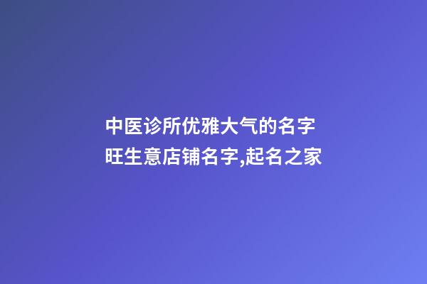 中医诊所优雅大气的名字 旺生意店铺名字,起名之家-第1张-店铺起名-玄机派